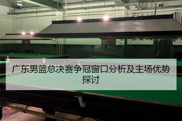 广东男篮总决赛争冠窗口分析及主场优势探讨