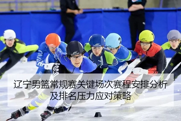 辽宁男篮常规赛关键场次赛程安排分析及排名压力应对策略